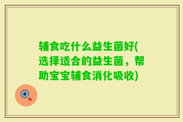 辅食吃什么益生菌好(选择适合的益生菌,帮助宝宝辅食消化吸收) 辅食吃什么益生菌好(选择适合的益生菌,帮助宝宝辅食消化吸收)