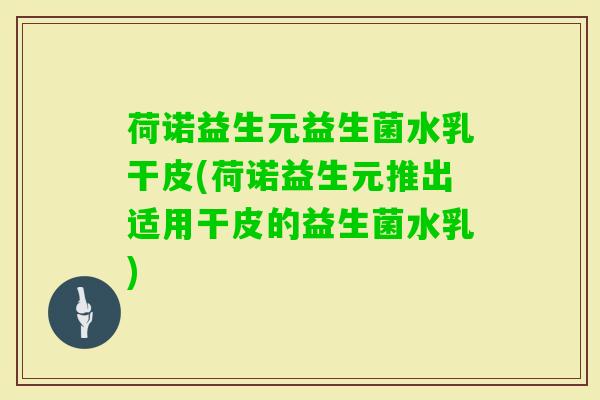 荷诺益生元益生菌水乳干皮(荷诺益生元推出适用干皮的益生菌水乳)