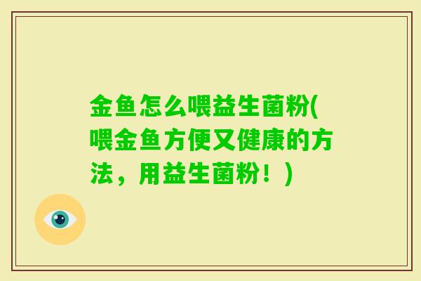 金鱼怎么喂益生菌粉(喂金鱼方便又健康的方法,用益生菌粉!) 金鱼怎么喂益生菌粉(喂金鱼方便又健康的方法,用益生菌粉!)
