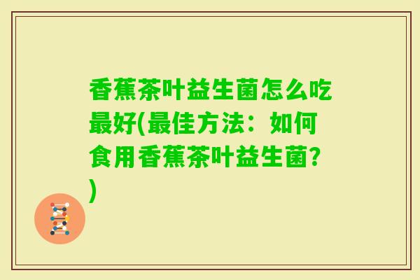香蕉茶叶益生菌怎么吃好(佳方法：如何食用香蕉茶叶益生菌？)