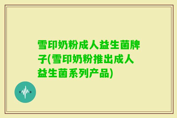 雪印奶粉成人益生菌牌子(雪印奶粉推出成人益生菌系列产品) 雪印奶粉成人益生菌牌子(雪印奶粉推出成人益生菌系列产品)