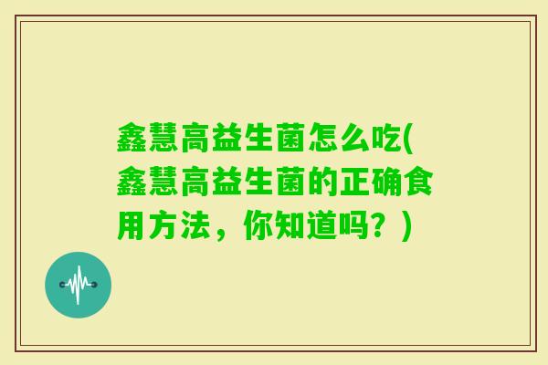 鑫慧高益生菌怎么吃(鑫慧高益生菌的正确食用方法，你知道吗？)