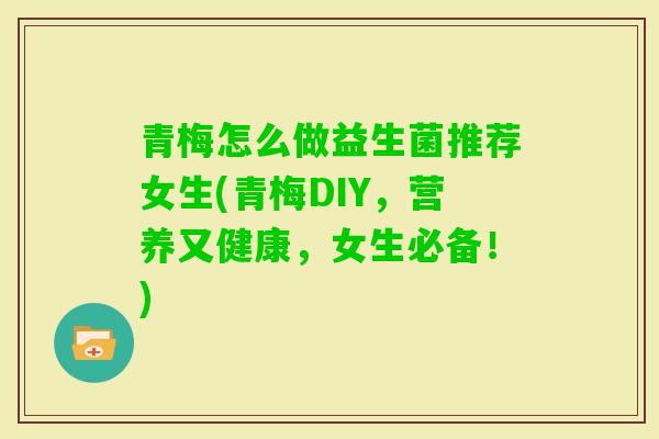 青梅怎么做益生菌推荐女生(青梅DIY,营养又健康,女生必备!) 青梅怎么做益生菌推荐女生(青梅DIY,营养又健康,女生必备!)