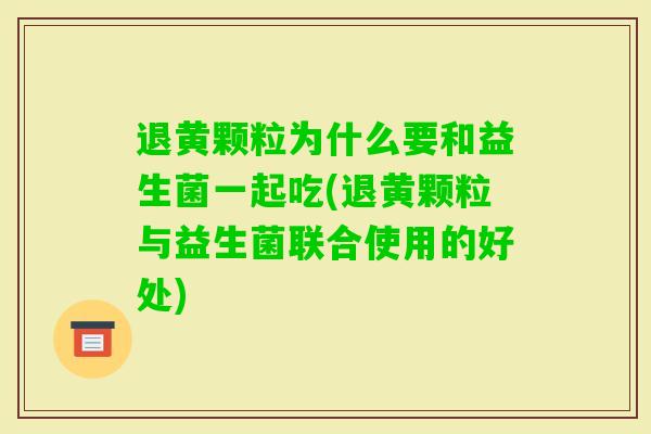 退黄颗粒为什么要和益生菌一起吃(退黄颗粒与益生菌联合使用的好处) 退黄颗粒为什么要和益生菌一起吃(退黄颗粒与益生菌联合使用的好处)