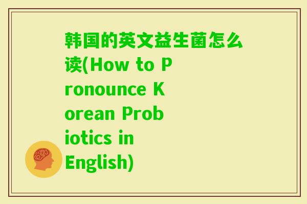 韩国的英文益生菌怎么读(How to Pronounce Korean Probiotics in English) 韩国的英文益生菌怎么读(How to Pronounce Korean Probiotics in English)