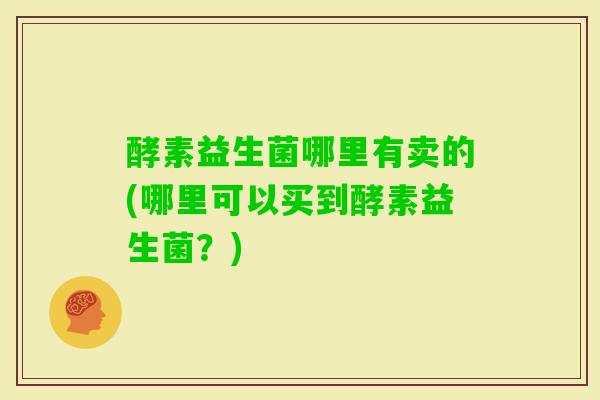 酵素益生菌哪里有卖的(哪里可以买到酵素益生菌?) 酵素益生菌哪里有卖的(哪里可以买到酵素益生菌?)