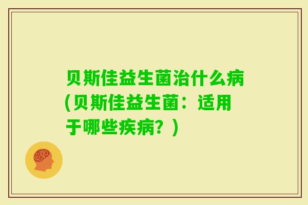 贝斯佳益生菌什么(贝斯佳益生菌：适用于哪些？)