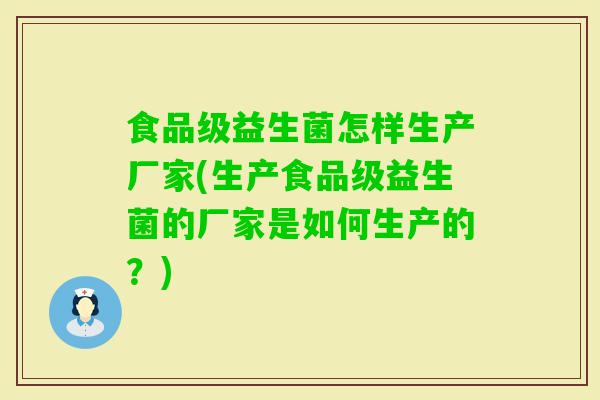 食品级益生菌怎样生产厂家(生产食品级益生菌的厂家是如何生产的?) 食品级益生菌怎样生产厂家(生产食品级益生菌的厂家是如何生产的?)