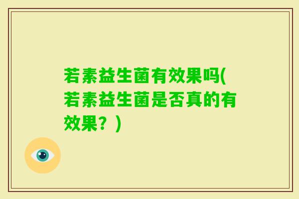 若素益生菌有效果吗(若素益生菌是否真的有效果?) 若素益生菌有效果吗(若素益生菌是否真的有效果?)