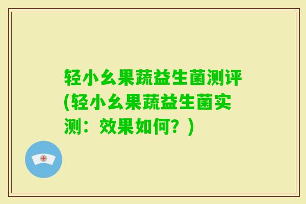 轻小幺果蔬益生菌测评(轻小幺果蔬益生菌实测:效果如何?) 轻小幺果蔬益生菌测评(轻小幺果蔬益生菌实测:效果如何?)