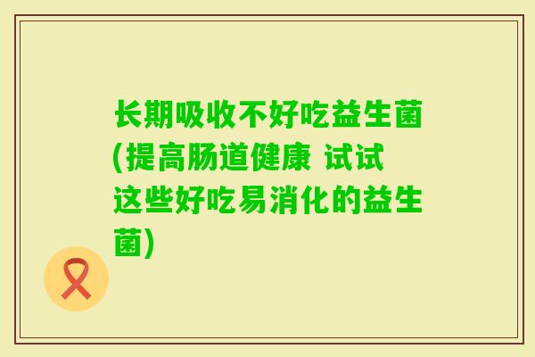 长期吸收不好吃益生菌(提高肠道健康 试试这些好吃易消化的益生菌) 长期吸收不好吃益生菌(提高肠道健康 试试这些好吃易消化的益生菌)