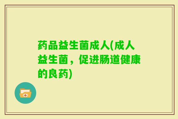 药品益生菌成人(成人益生菌,促进肠道健康的良药) 药品益生菌成人(成人益生菌,促进肠道健康的良药)