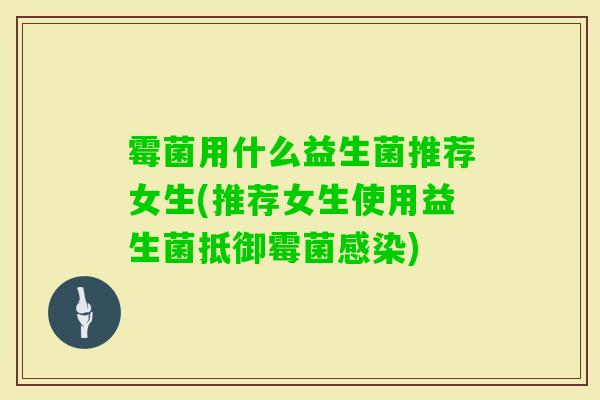 霉菌用什么益生菌推荐女生(推荐女生使用益生菌抵御霉菌) 霉菌用什么益生菌推荐女生(推荐女生使用益生菌抵御霉菌)