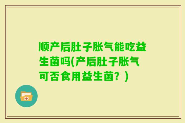 顺产后肚子能吃益生菌吗(产后肚子可否食用益生菌?) 顺产后肚子能吃益生菌吗(产后肚子可否食用益生菌?)