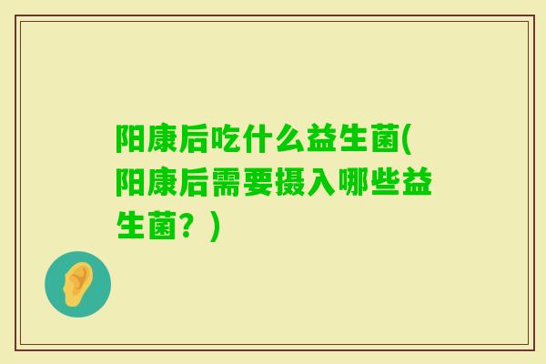阳康后吃什么益生菌(阳康后需要摄入哪些益生菌?) 阳康后吃什么益生菌(阳康后需要摄入哪些益生菌?)