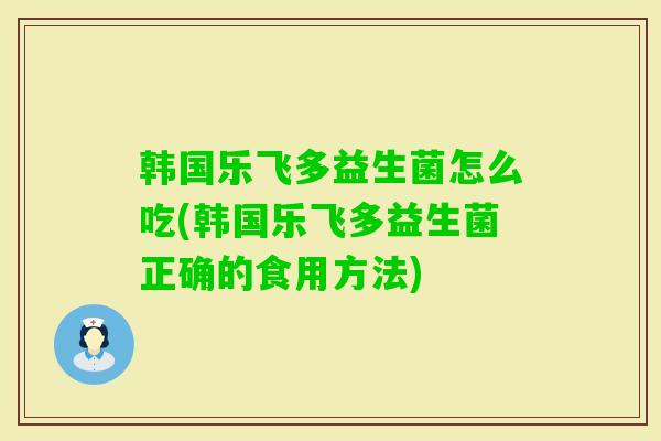 韩国乐飞多益生菌怎么吃(韩国乐飞多益生菌正确的食用方法) 韩国乐飞多益生菌怎么吃(韩国乐飞多益生菌正确的食用方法)