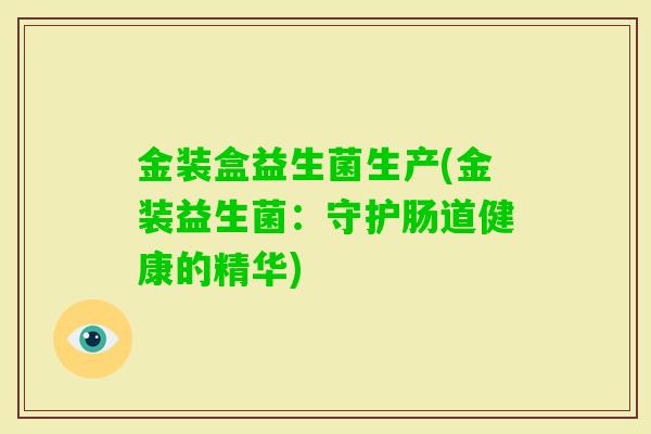 金装盒益生菌生产(金装益生菌:守护肠道健康的精华) 金装盒益生菌生产(金装益生菌:守护肠道健康的精华)