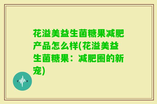 花溢美益生菌糖果产品怎么样(花溢美益生菌糖果:圈的新宠) 花溢美益生菌糖果产品怎么样(花溢美益生菌糖果:圈的新宠)