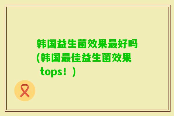 韩国益生菌效果好吗(韩国佳益生菌效果 tops!) 韩国益生菌效果好吗(韩国佳益生菌效果 tops!)