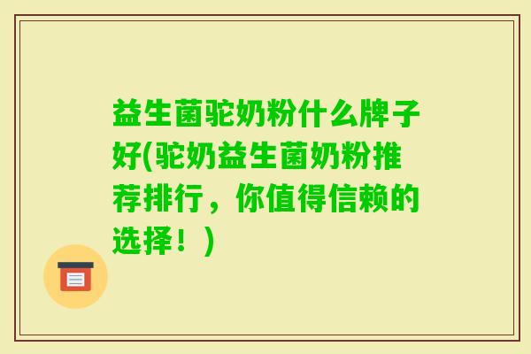 益生菌驼奶粉什么牌子好(驼奶益生菌奶粉推荐排行,你值得信赖的选择!) 益生菌驼奶粉什么牌子好(驼奶益生菌奶粉推荐排行,你值得信赖的选择!)