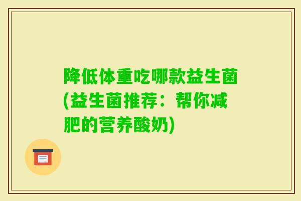 降低体重吃哪款益生菌(益生菌推荐:帮你的营养酸奶) 降低体重吃哪款益生菌(益生菌推荐:帮你的营养酸奶)