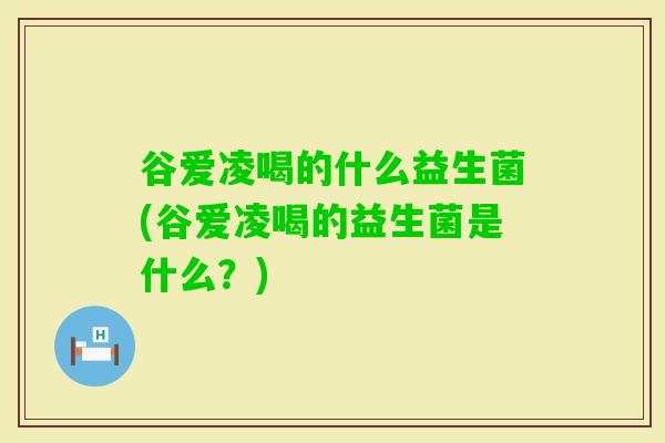 谷爱凌喝的什么益生菌(谷爱凌喝的益生菌是什么?) 谷爱凌喝的什么益生菌(谷爱凌喝的益生菌是什么?)