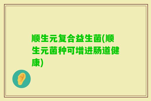 顺生元复合益生菌(顺生元菌种可增进肠道健康) 顺生元复合益生菌(顺生元菌种可增进肠道健康)