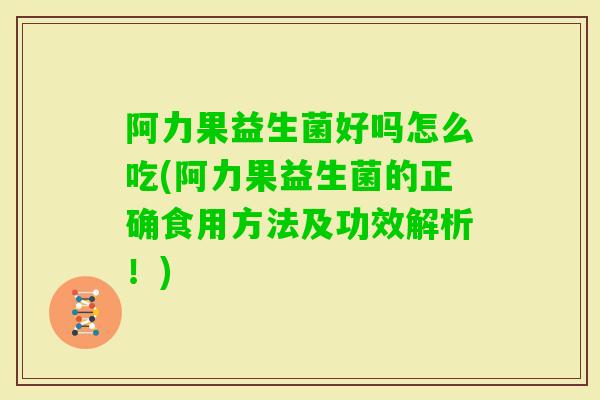 阿力果益生菌好吗怎么吃(阿力果益生菌的正确食用方法及功效解析！)