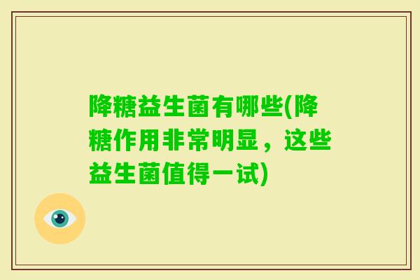 降糖益生菌有哪些(降糖作用非常明显,这些益生菌值得一试) 降糖益生菌有哪些(降糖作用非常明显,这些益生菌值得一试)
