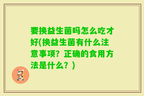 要换益生菌吗怎么吃才好(换益生菌有什么注意事项?正确的食用方法是什么?) 要换益生菌吗怎么吃才好(换益生菌有什么注意事项?正确的食用方法是什么?)