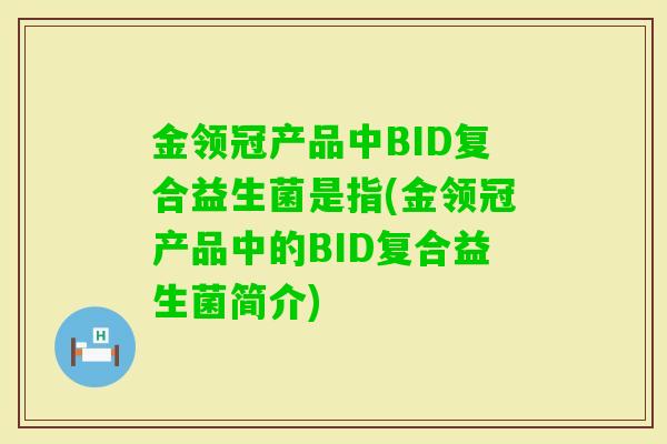 金领冠产品中BID复合益生菌是指(金领冠产品中的BID复合益生菌简介) 金领冠产品中BID复合益生菌是指(金领冠产品中的BID复合益生菌简介)