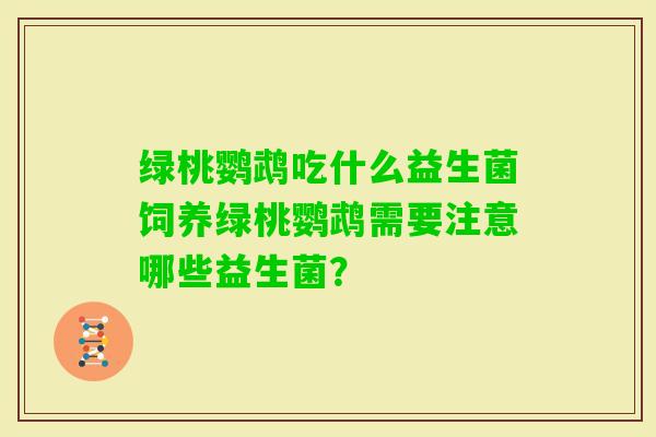 绿桃鹦鹉吃什么益生菌饲养绿桃鹦鹉需要注意哪些益生菌? 绿桃鹦鹉吃什么益生菌饲养绿桃鹦鹉需要注意哪些益生菌?