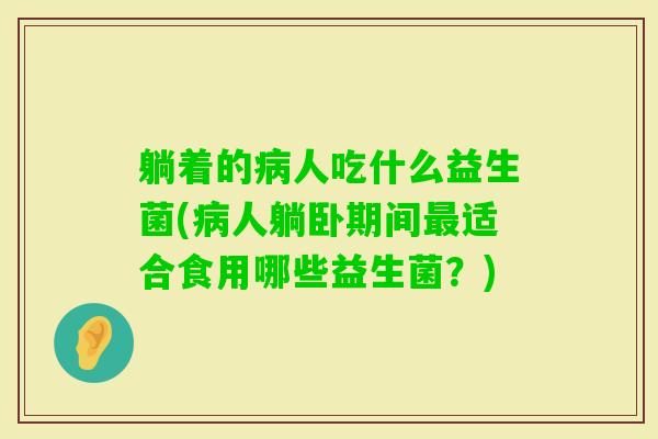 躺着的人吃什么益生菌(人躺卧期间适合食用哪些益生菌?) 躺着的人吃什么益生菌(人躺卧期间适合食用哪些益生菌?)
