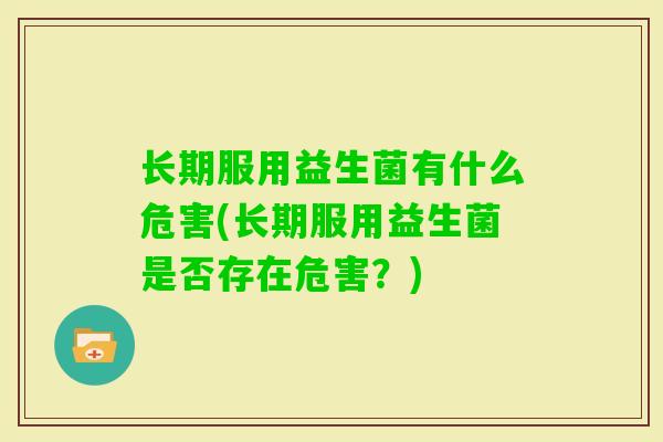 长期服用益生菌有什么危害(长期服用益生菌是否存在危害?) 长期服用益生菌有什么危害(长期服用益生菌是否存在危害?)