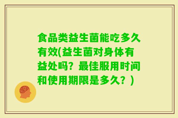 食品类益生菌能吃多久有效(益生菌对身体有益处吗？佳服用时间和使用期限是多久？)