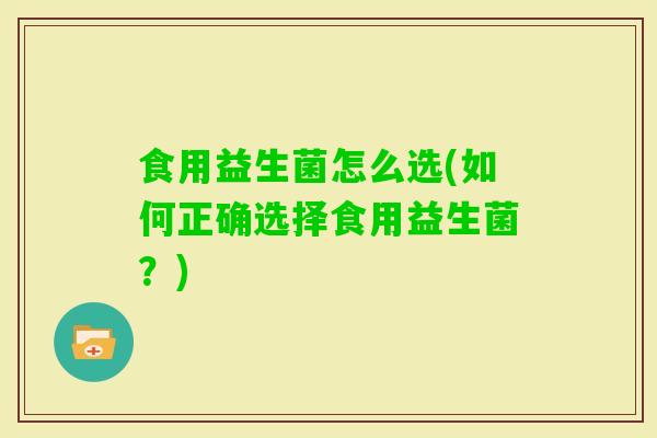 食用益生菌怎么选(如何正确选择食用益生菌?) 食用益生菌怎么选(如何正确选择食用益生菌?)