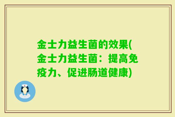 金士力益生菌的效果(金士力益生菌:提高力、促进肠道健康) 金士力益生菌的效果(金士力益生菌:提高力、促进肠道健康)