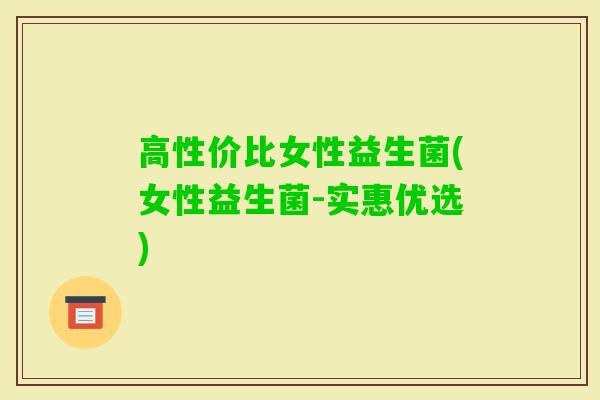 高性价比女性益生菌(女性益生菌-实惠优选) 高性价比女性益生菌(女性益生菌-实惠优选)