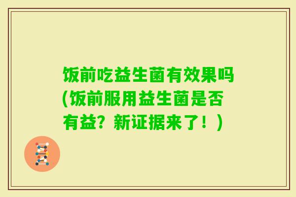 饭前吃益生菌有效果吗(饭前服用益生菌是否有益？新证据来了！)