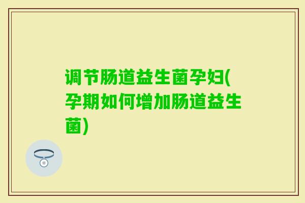 调节肠道益生菌孕妇(孕期如何增加肠道益生菌) 调节肠道益生菌孕妇(孕期如何增加肠道益生菌)