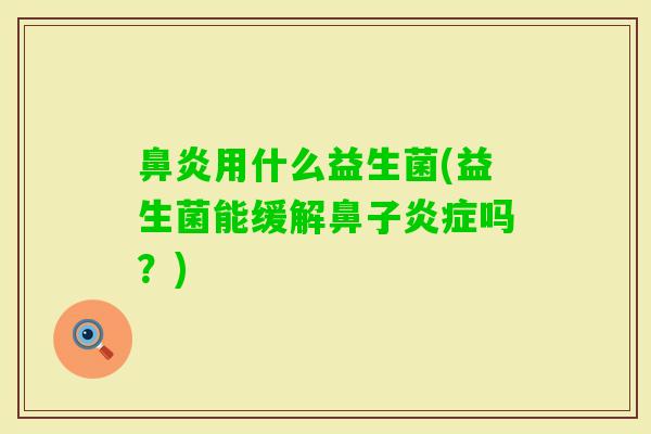 用什么益生菌(益生菌能缓解鼻子吗?) 用什么益生菌(益生菌能缓解鼻子吗?)