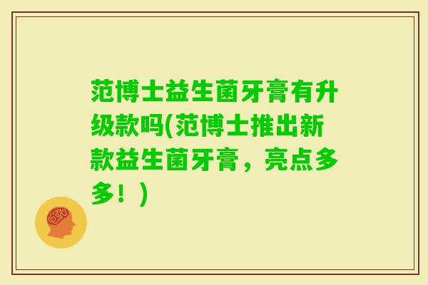 范博士益生菌牙膏有升级款吗(范博士推出新款益生菌牙膏，亮点多多！)