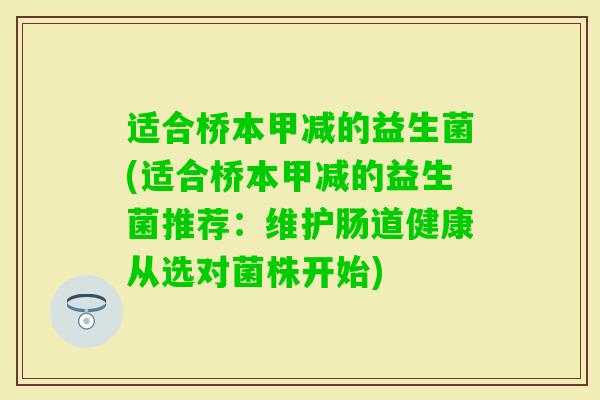 适合桥本甲减的益生菌(适合桥本甲减的益生菌推荐:维护肠道健康从选对菌株开始) 适合桥本甲减的益生菌(适合桥本甲减的益生菌推荐:维护肠道健康从选对菌株开始)