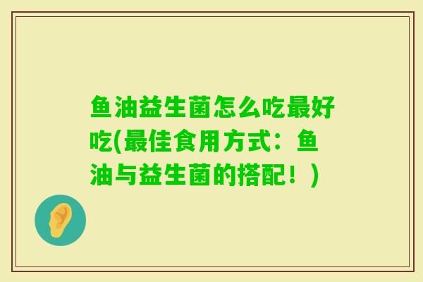 鱼油益生菌怎么吃好吃(佳食用方式:鱼油与益生菌的搭配!) 鱼油益生菌怎么吃好吃(佳食用方式:鱼油与益生菌的搭配!)