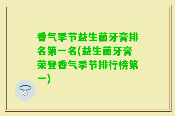 香气季节益生菌牙膏排名第一名(益生菌牙膏荣登香气季节排行榜第一) 香气季节益生菌牙膏排名第一名(益生菌牙膏荣登香气季节排行榜第一)