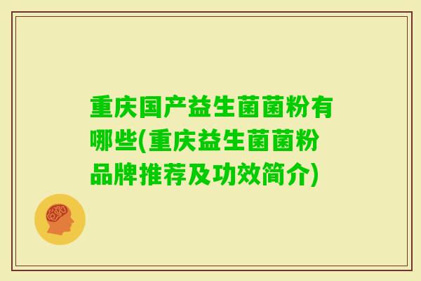 重庆国产益生菌菌粉有哪些(重庆益生菌菌粉品牌推荐及功效简介) 重庆国产益生菌菌粉有哪些(重庆益生菌菌粉品牌推荐及功效简介)
