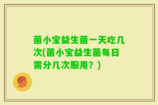 菌小宝益生菌一天吃几次(菌小宝益生菌每日需分几次服用？)