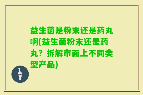 益生菌是粉末还是药丸啊(益生菌粉末还是药丸?拆解市面上不同类型产品) 益生菌是粉末还是药丸啊(益生菌粉末还是药丸?拆解市面上不同类型产品)
