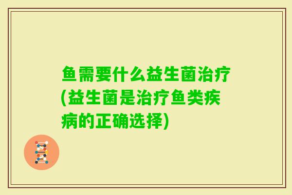 鱼需要什么益生菌(益生菌是鱼类的正确选择) 鱼需要什么益生菌(益生菌是鱼类的正确选择)