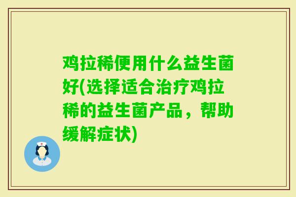 鸡拉稀便用什么益生菌好(选择适合鸡拉稀的益生菌产品,帮助缓解症状) 鸡拉稀便用什么益生菌好(选择适合鸡拉稀的益生菌产品,帮助缓解症状)